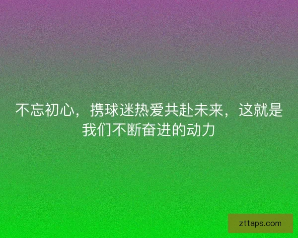 不忘初心,携球迷热爱共赴未来,这就是我们不断奋进的动力 不忘初心,携球迷热爱共赴未来,这就是我们不断奋进的动力