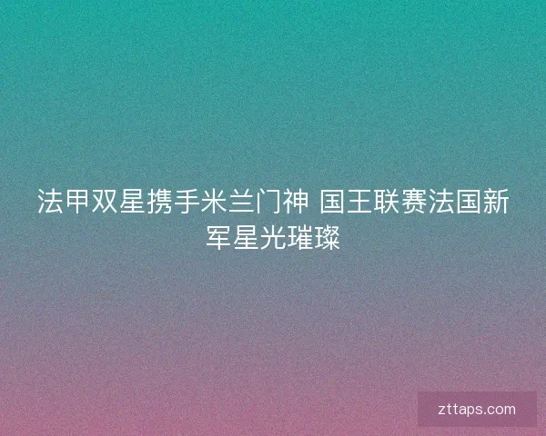 法甲双星携手米兰门神 国王联赛法国新军星光璀璨