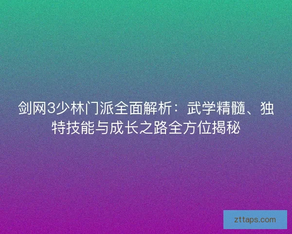 剑网3少林门派全面解析：武学精髓、独特技能与成长之路全方位揭秘