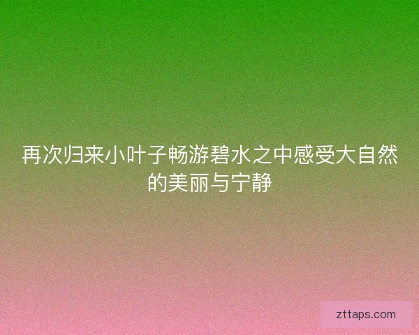 再次归来小叶子畅游碧水之中感受大自然的美丽与宁静 再次归来小叶子畅游碧水之中感受大自然的美丽与宁静