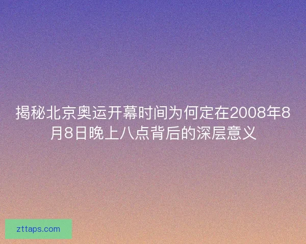 揭秘北京奥运开幕时间为何定在2008年8月8日晚上八点背后的深层意义 揭秘北京奥运开幕时间为何定在2008年8月8日晚上八点背后的深层意义