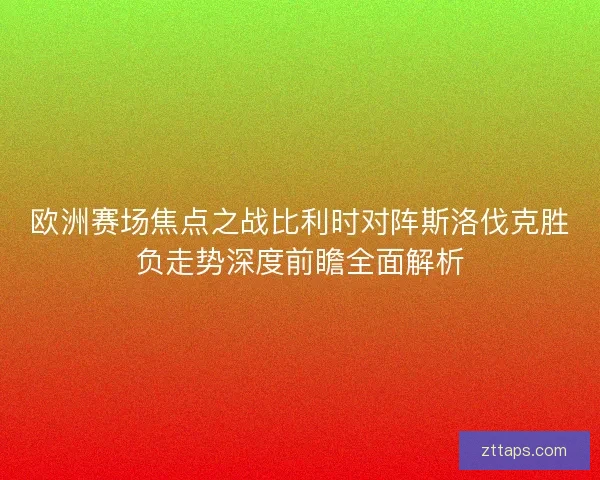 欧洲赛场焦点之战比利时对阵斯洛伐克胜负走势深度前瞻全面解析 欧洲赛场焦点之战比利时对阵斯洛伐克胜负走势深度前瞻全面解析