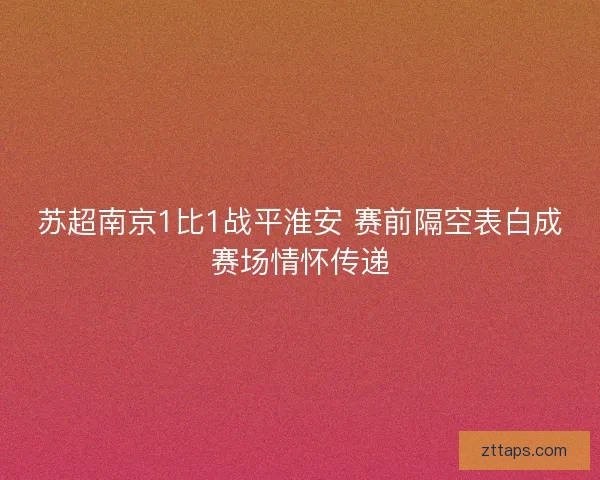 苏超南京1比1战平淮安 赛前隔空表白成赛场情怀传递 苏超南京1比1战平淮安 赛前隔空表白成赛场情怀传递