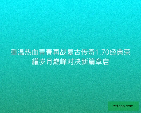 重温热血青春再战复古传奇1.70经典荣耀岁月巅峰对决新篇章启