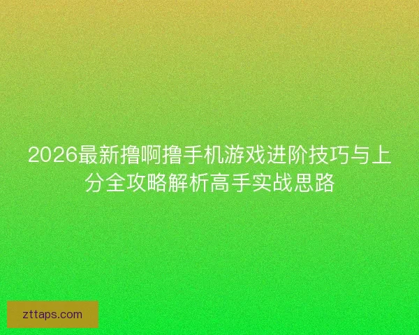 2026最新撸啊撸手机游戏进阶技巧与上分全攻略解析高手实战思路