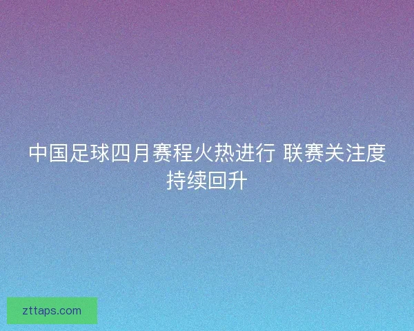 中国足球四月赛程火热进行 联赛关注度持续回升