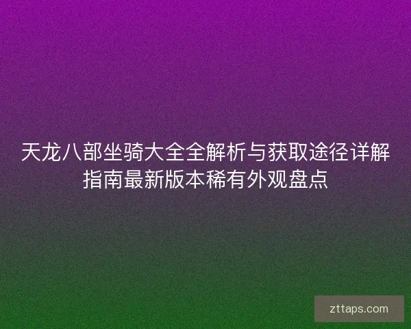 天龙八部坐骑大全全解析与获取途径详解指南最新版本稀有外观盘点