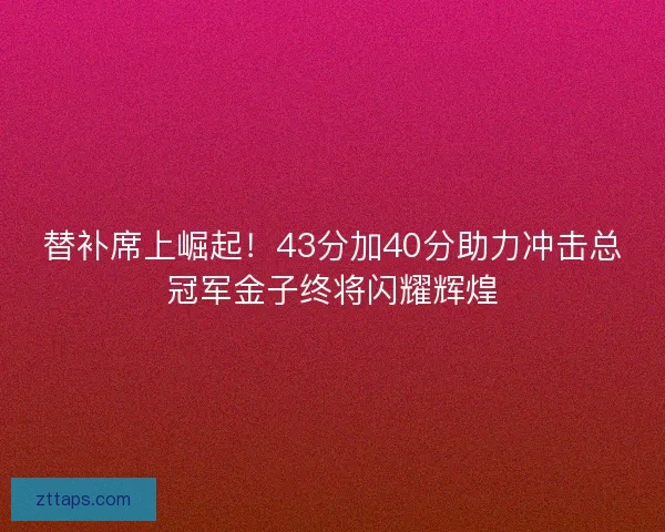 替补席上崛起!43分加40分助力冲击总冠军金子终将闪耀辉煌 替补席上崛起!43分加40分助力冲击总冠军金子终将闪耀辉煌