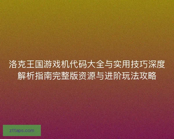 洛克王国游戏机代码大全与实用技巧深度解析指南完整版资源与进阶玩法攻略