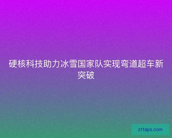 硬核科技助力冰雪国家队实现弯道超车新突破 硬核科技助力冰雪国家队实现弯道超车新突破