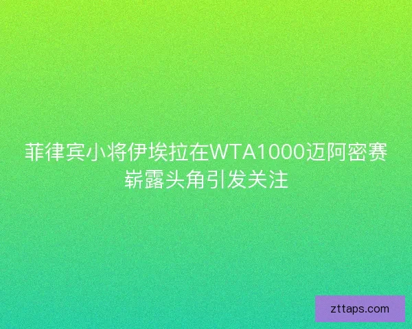 菲律宾小将伊埃拉在WTA1000迈阿密赛崭露头角引发关注 菲律宾小将伊埃拉在WTA1000迈阿密赛崭露头角引发关注