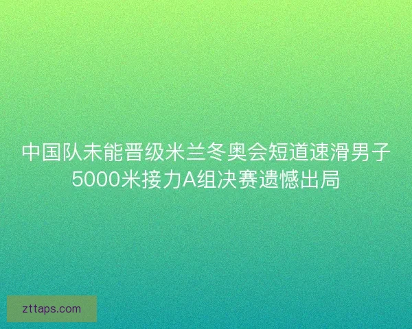 中国队未能晋级米兰冬奥会短道速滑男子5000米接力A组决赛遗憾出局