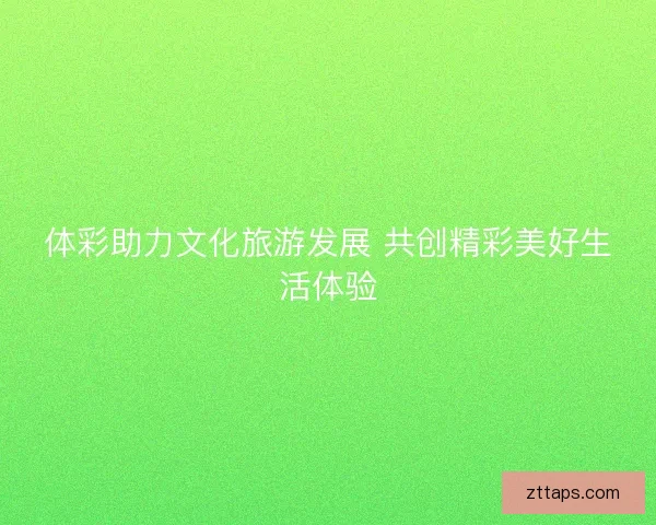 体彩助力文化旅游发展 共创精彩美好生活体验