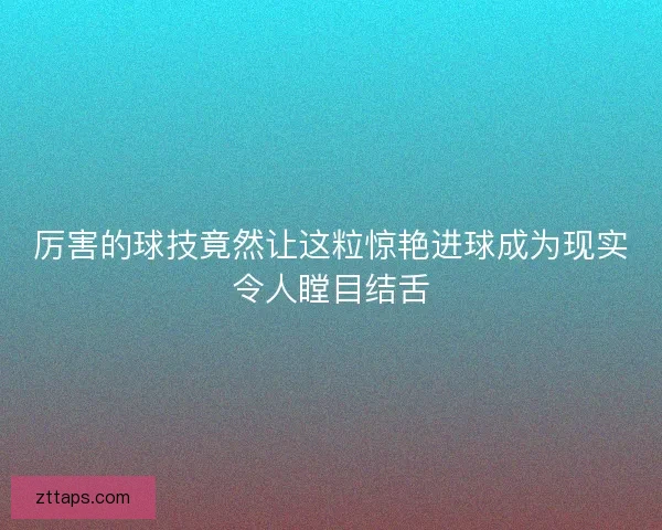 厉害的球技竟然让这粒惊艳进球成为现实令人瞠目结舌