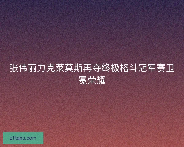 张伟丽力克莱莫斯再夺终极格斗冠军赛卫冕荣耀