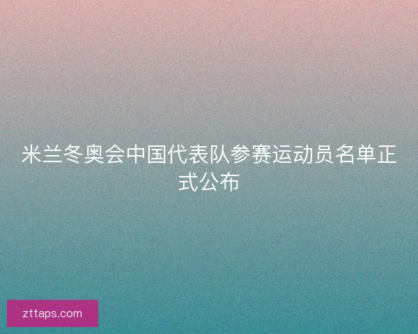 米兰冬奥会中国代表队参赛运动员名单正式公布