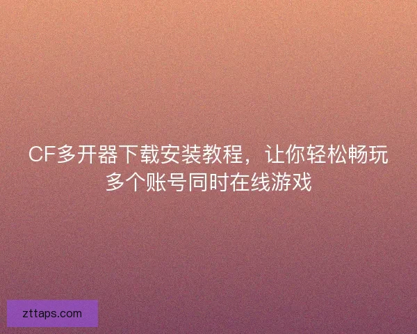 CF多开器下载安装教程,让你轻松畅玩多个账号同时在线游戏 CF多开器下载安装教程,让你轻松畅玩多个账号同时在线游戏