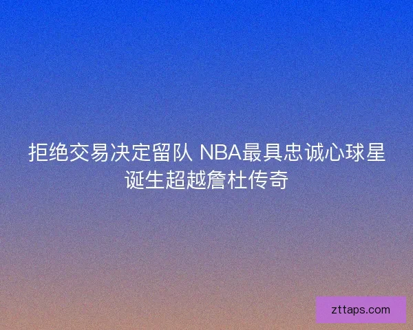 拒绝交易决定留队 NBA最具忠诚心球星诞生超越詹杜传奇