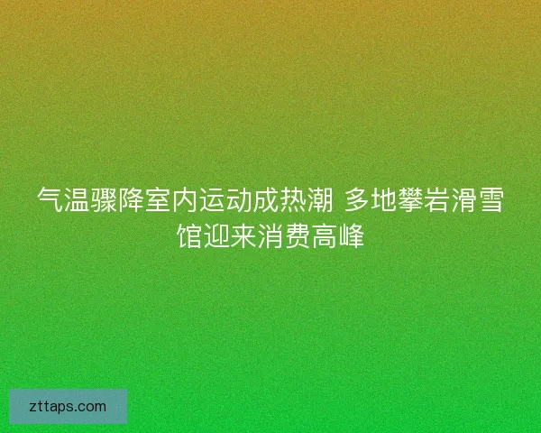 气温骤降室内运动成热潮 多地攀岩滑雪馆迎来消费高峰 气温骤降室内运动成热潮 多地攀岩滑雪馆迎来消费高峰