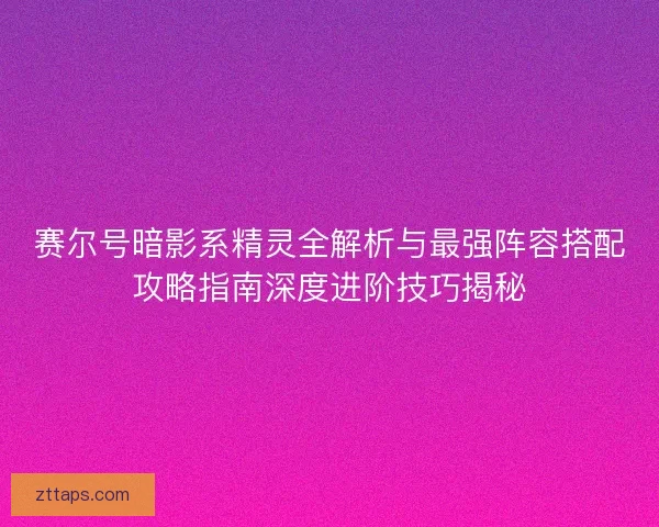 赛尔号暗影系精灵全解析与最强阵容搭配攻略指南深度进阶技巧揭秘 赛尔号暗影系精灵全解析与最强阵容搭配攻略指南深度进阶技巧揭秘