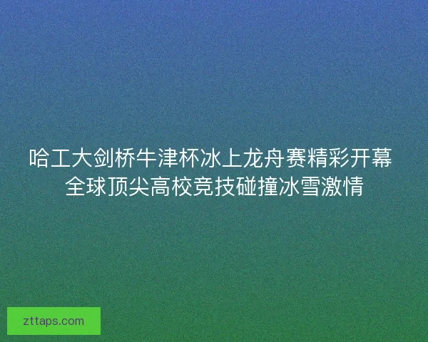 哈工大剑桥牛津杯冰上龙舟赛精彩开幕 全球顶尖高校竞技碰撞冰雪激情 哈工大剑桥牛津杯冰上龙舟赛精彩开幕 全球顶尖高校竞技碰撞冰雪激情