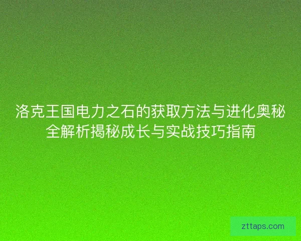 洛克王国电力之石的获取方法与进化奥秘全解析揭秘成长与实战技巧指南
