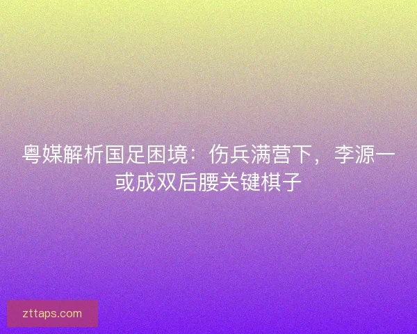 粤媒解析国足困境：伤兵满营下，李源一或成双后腰关键棋子