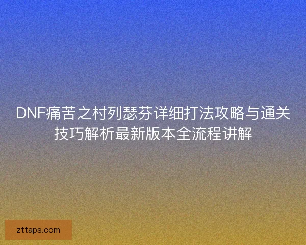 DNF痛苦之村列瑟芬详细打法攻略与通关技巧解析最新版本全流程讲解