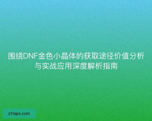 围绕DNF金色小晶体的获取途径价值分析与实战应用深度解析指南