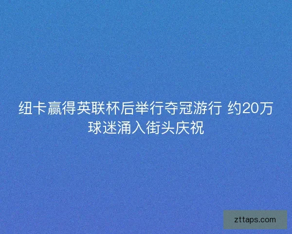 纽卡赢得英联杯后举行夺冠游行 约20万球迷涌入街头庆祝 纽卡赢得英联杯后举行夺冠游行 约20万球迷涌入街头庆祝