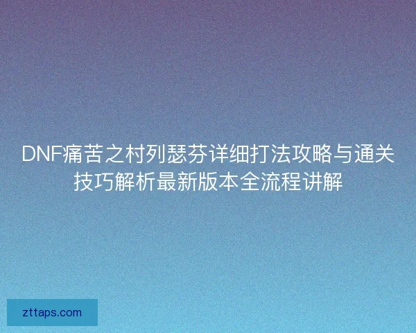 DNF痛苦之村列瑟芬详细打法攻略与通关技巧解析最新版本全流程讲解 DNF痛苦之村列瑟芬详细打法攻略与通关技巧解析最新版本全流程讲解