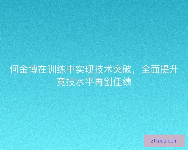 何金博在训练中实现技术突破，全面提升竞技水平再创佳绩