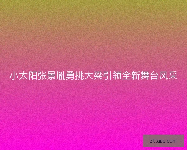 小太阳张景胤勇挑大梁引领全新舞台风采