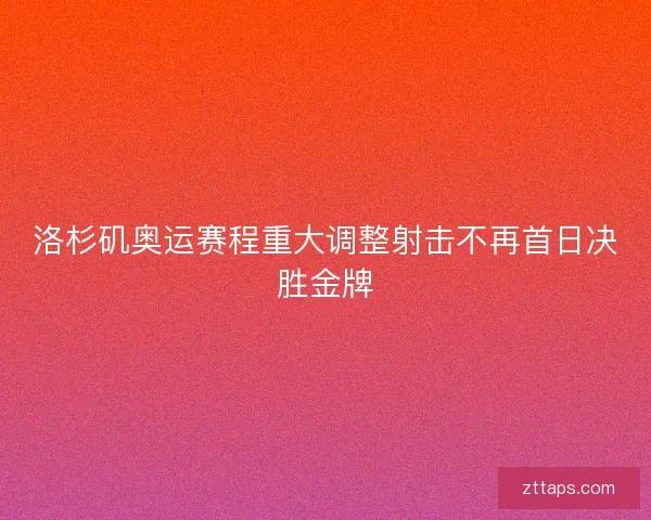 洛杉矶奥运赛程重大调整射击不再首日决胜金牌