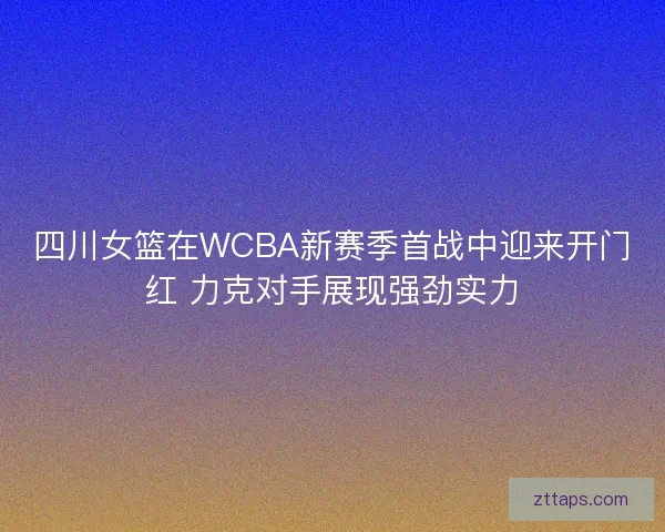 四川女篮在WCBA新赛季首战中迎来开门红 力克对手展现强劲实力