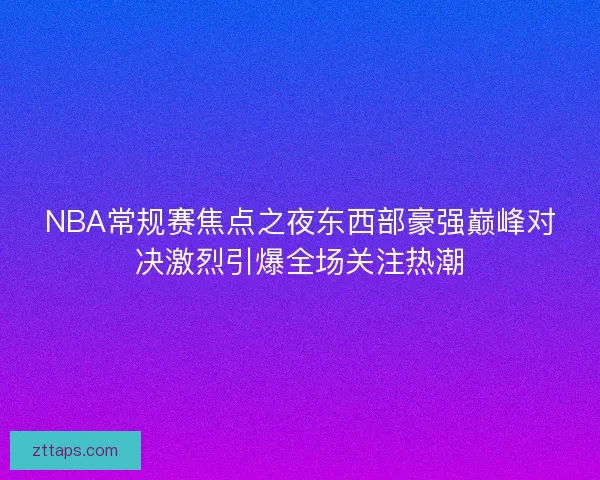 NBA常规赛焦点之夜东西部豪强巅峰对决激烈引爆全场关注热潮