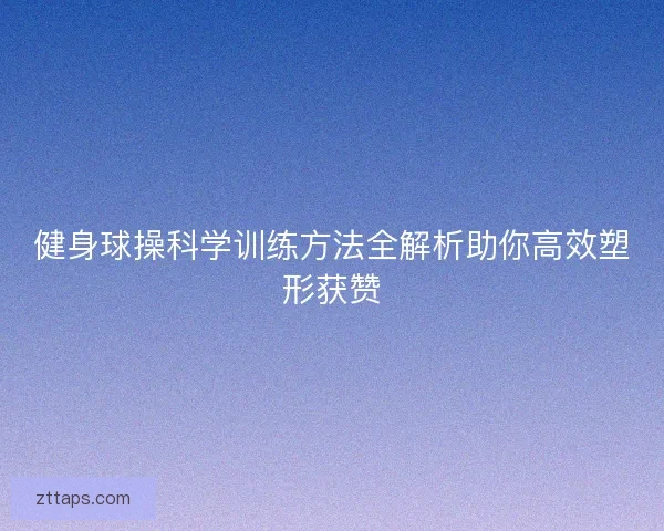 健身球操科学训练方法全解析助你高效塑形获赞 健身球操科学训练方法全解析助你高效塑形获赞
