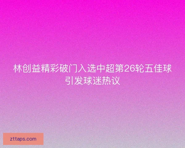 林创益精彩破门入选中超第26轮五佳球引发球迷热议 林创益精彩破门入选中超第26轮五佳球引发球迷热议