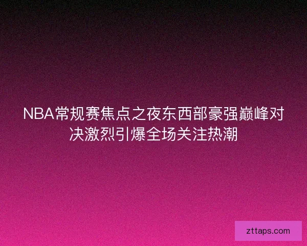 NBA常规赛焦点之夜东西部豪强巅峰对决激烈引爆全场关注热潮 NBA常规赛焦点之夜东西部豪强巅峰对决激烈引爆全场关注热潮